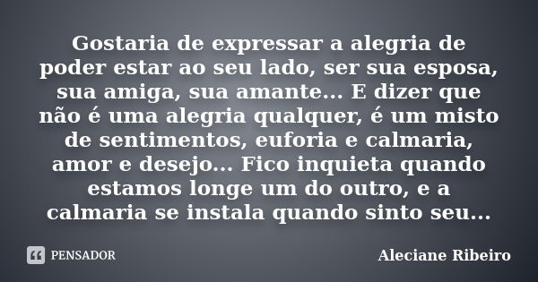 Gostaria de expressar a alegria de poder estar ao seu lado, ser sua esposa, sua amiga, sua amante... E dizer que não é uma alegria qualquer, é um misto de senti... Frase de Aleciane Ribeiro.