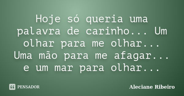 Hoje só queria uma palavra de carinho... Um olhar para me olhar... Uma mão para me afagar... e um mar para olhar...... Frase de Aleciane Ribeiro.