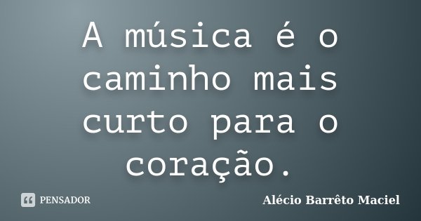 A música é o caminho mais curto para o coração.... Frase de Alécio Barrêto Maciel.