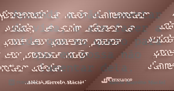 Aprendi a não lamentar da vida, e sim fazer a vida que eu quero para que eu possa não lamentar dela.... Frase de Alécio Barrêto Maciel.