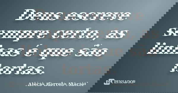 Deus escreve sempre certo, as linhas é que são tortas.... Frase de Alécio Barrêto Maciel.