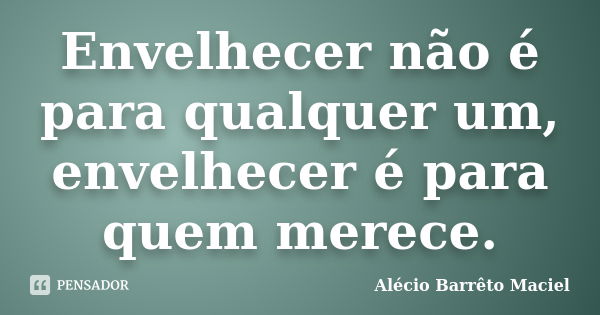 Envelhecer não é para qualquer um, envelhecer é para quem merece.... Frase de Alécio Barrêto Maciel.