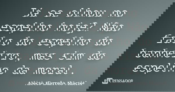 Já se olhou no espelho hoje? Não falo do espelho do banheiro, mas sim do espelho da moral.... Frase de Alécio Barrêto Maciel.