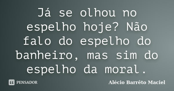 Já se olhou no espelho hoje? Não falo do espelho do banheiro, mas sim do espelho da moral.... Frase de Alécio Barrêto Maciel.