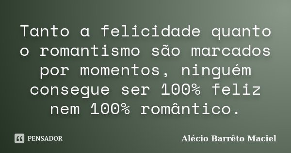 Tanto a felicidade quanto o romantismo são marcados por momentos, ninguém consegue ser 100% feliz nem 100% romântico.... Frase de Alécio Barrêto Maciel.