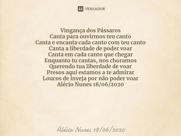 ⁠Vingança dos Pássaros Canta para ouvirmos teu canto
Canta e encanta cada canto com teu canto
Canta a liberdade de poder voar
Canta em cada canto que chegar Enq... Frase de Alécio Nunes 18062020.