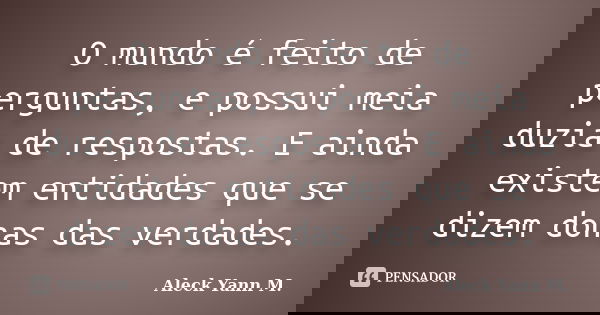 O mundo é feito de perguntas, e possui meia duzia de respostas. E ainda existem entidades que se dizem donas das verdades.... Frase de Aleck Yann M..
