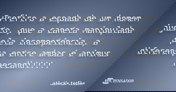 Prefiro a espada de um homem justo, que a caneta manipulada pela incompetência, a diferença entre ambas é animus necandi!!!!... Frase de alecks telles.