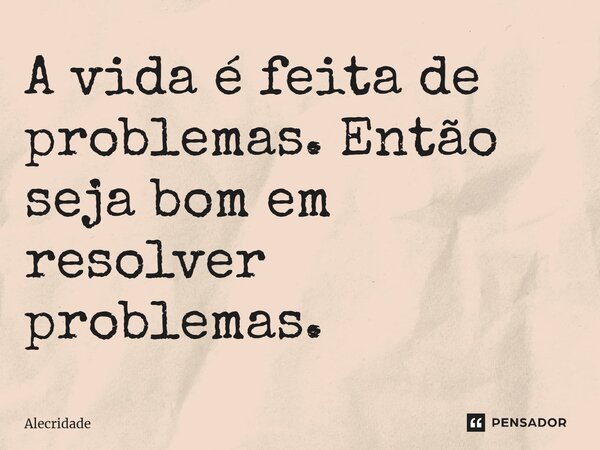 ⁠A vida é feita de problemas. Então seja bom em resolver problemas.... Frase de Alecridade.