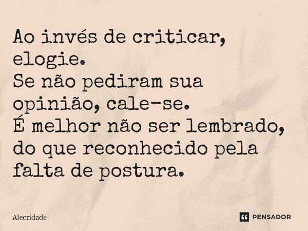 ⁠Ao invés de criticar, elogie. Se não pediram sua opinião, cale-se. É melhor não ser lembrado, do que reconhecido pela falta de postura.... Frase de Alecridade.