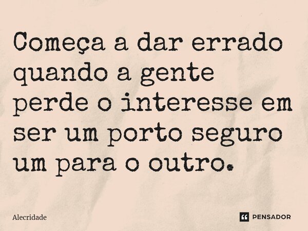⁠Começa a dar errado quando a gente perde o interesse em ser um porto seguro um para o outro.... Frase de Alecridade.