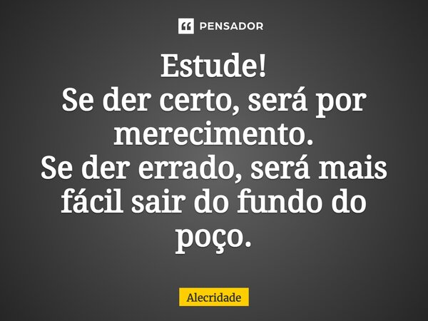 ⁠Estude! Se der certo, será por merecimento. Se der errado, será mais fácil sair do fundo do poço.... Frase de Alecridade.