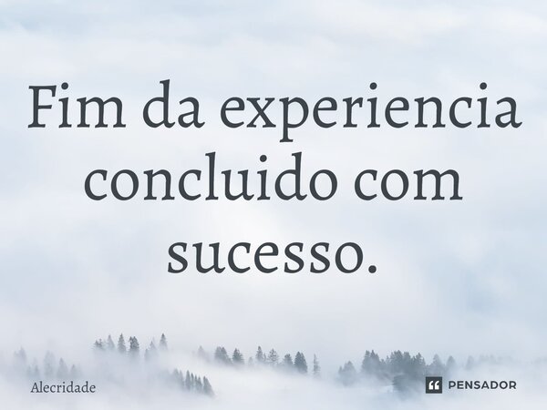 ⁠Fim da experiência concluído com sucesso.... Frase de Alecridade.