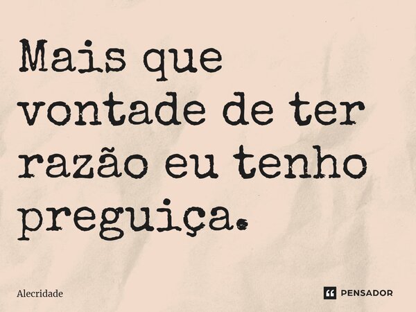 Mais que vontade de ter razão eu tenho preguiça.... Frase de Alecridade.