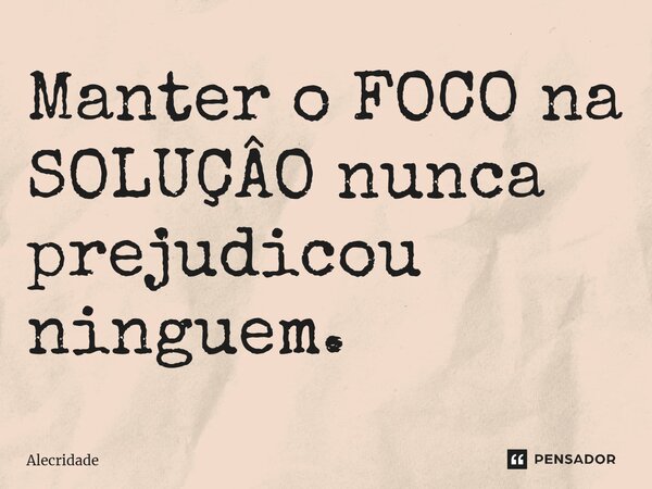 ⁠Manter o FOCO na SOLUÇÂO nunca prejudicou ninguém.... Frase de Alecridade.