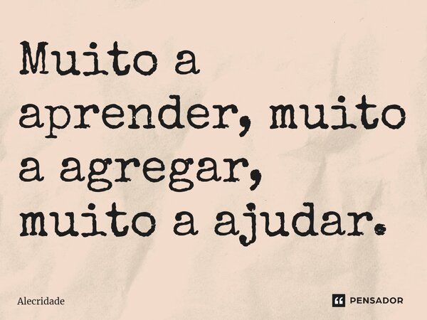 ⁠Muito a aprender, muito a agregar, muito a ajudar.... Frase de Alecridade.