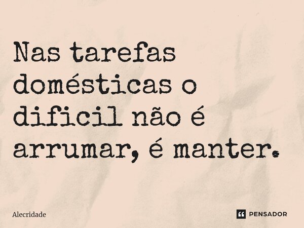 Nas tarefas domésticas o difícil não é arrumar, é manter. ⁠... Frase de Alecridade.
