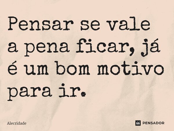 ⁠Pensar se vale a pena ficar, já é um bom motivo para ir.... Frase de Alecridade.