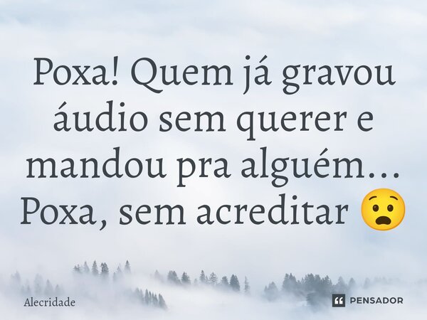 Poxa! Quem já gravou áudio sem querer e mandou pra alguém... Poxa, sem acreditar 😧⁠... Frase de Alecridade.
