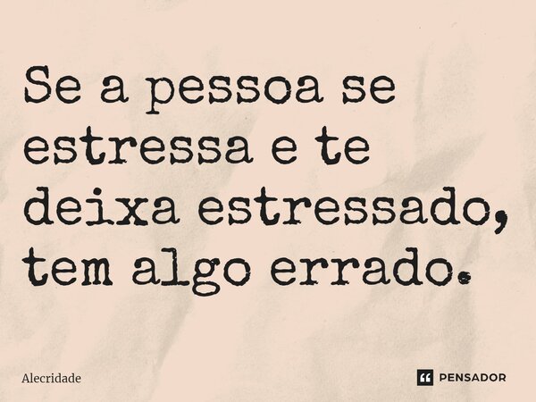 ⁠Se a pessoa se estressa e te deixa estressado, tem algo errado.... Frase de Alecridade.