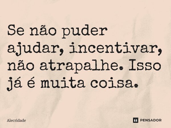 ⁠Se não puder ajudar, incentivar, não atrapalhe. Isso já é muita coisa.... Frase de Alecridade.