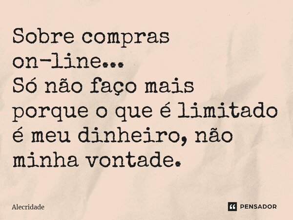 Sobre compras on-line... Só não faço mais porque o que é limitado é meu dinheiro, não minha vontade. ⁠... Frase de Alecridade.