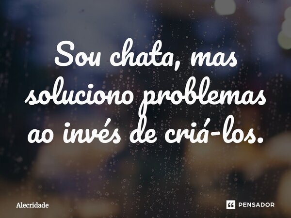 ⁠Sou chata, mas soluciono problemas ao invés de criá-los.... Frase de Alecridade.