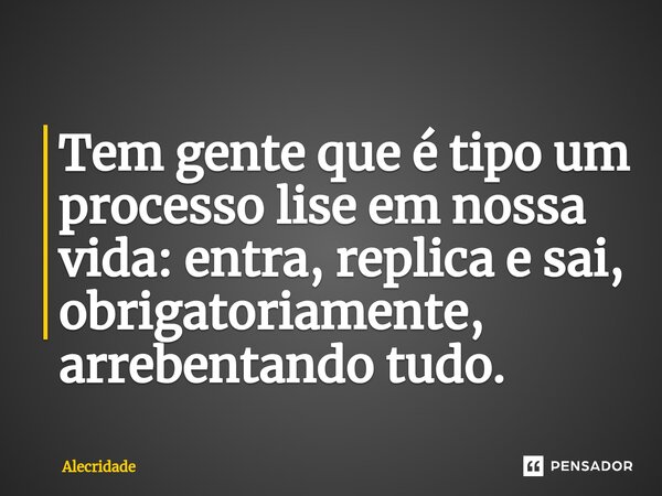 Tem gente que é tipo um processo lise em nossa vida: entra, replica e sai, obrigatoriamente, arrebentando tudo.... Frase de Alecridade.