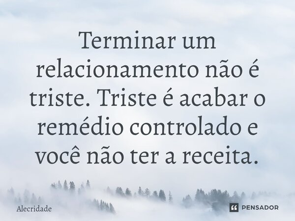 Terminar um relacionamento não é triste. Triste é acabar o remédio controlado e você não ter a receita.... Frase de Alecridade.