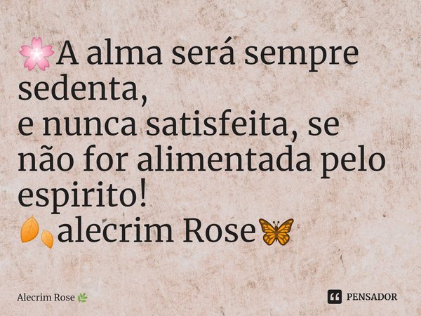 ⁠🌸A alma será sempre sedenta,
e nunca satisfeita, se não for alimentada pelo espirito!
🍂alecrim Rose🦋... Frase de Alecrim Rose.