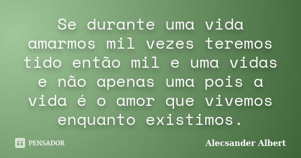 Se durante uma vida amarmos mil vezes teremos tido então mil e uma vidas e não apenas uma pois a vida é o amor que vivemos enquanto existimos.... Frase de Alecsander Albert.