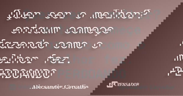 Quer ser o melhor? entaum começe fazendo como o melhor fez. PERDOANDO... Frase de Alecsander Carvalho.