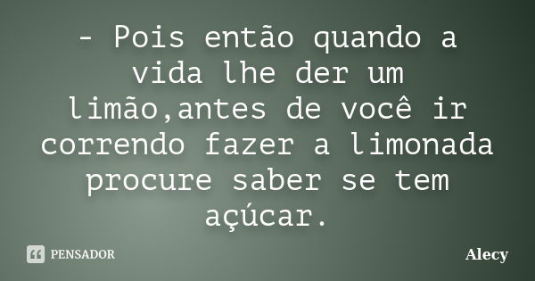 - Pois então quando a vida lhe der um limão,antes de você ir correndo fazer a limonada procure saber se tem açúcar.... Frase de Alecy.