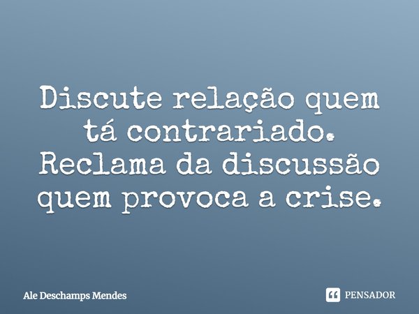 Discute relação quem tá contrariado. Reclama da discussão quem provoca a crise.... Frase de Ale Deschamps Mendes.