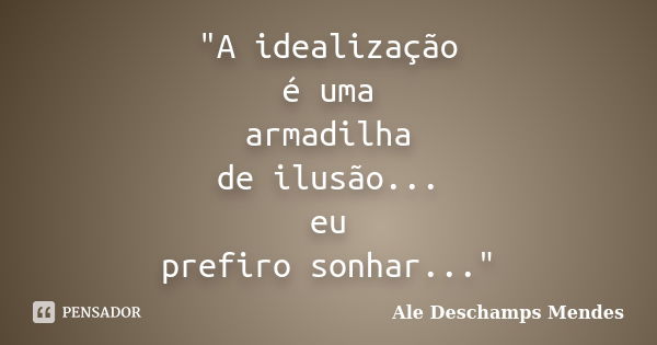 "A idealização é uma armadilha de ilusão... eu prefiro sonhar..."... Frase de Ale Deschamps Mendes.