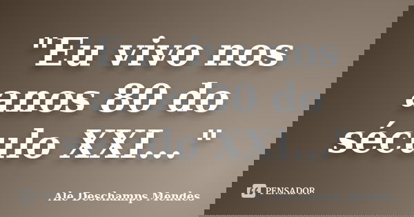 "Eu vivo nos anos 80 do século XXI..."... Frase de Ale Deschamps Mendes.