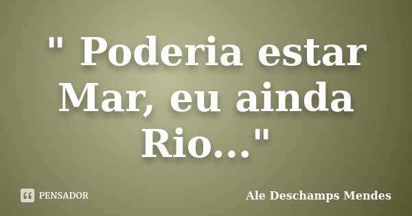 " Poderia estar Mar, eu ainda Rio..."... Frase de Ale Deschamps Mendes.