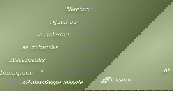 "Senhor: Ajuda-me a tolerar as tiranias disfarçadas de hierarquias."... Frase de Ale Deschamps Mendes.