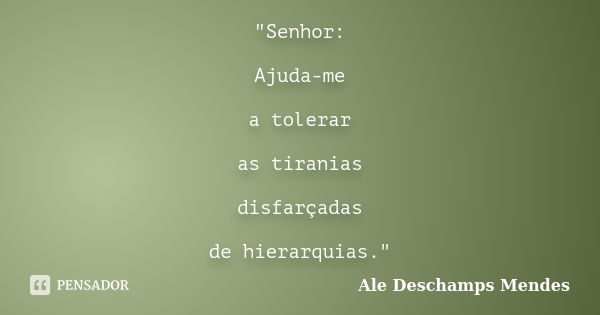 "Senhor: Ajuda-me a tolerar as tiranias disfarçadas de hierarquias."... Frase de Ale Deschamps Mendes.