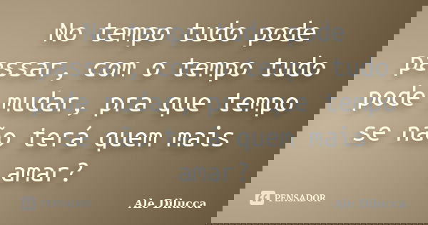 No tempo tudo pode passar, com o tempo tudo pode mudar, pra que tempo se não terá quem mais amar?... Frase de Ale Dilucca.