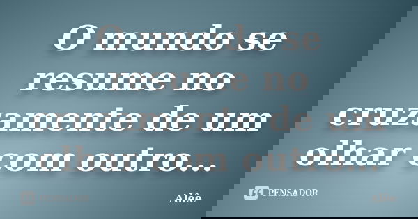 O mundo se resume no cruzamente de um olhar com outro...... Frase de Alêe.
