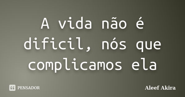 A vida não é dificil, nós que complicamos ela... Frase de Aleef Akira.