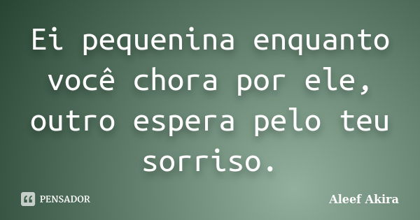 Ei pequenina enquanto você chora por ele, outro espera pelo teu sorriso.... Frase de Aleef Akira.