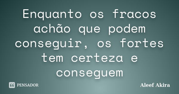 Enquanto os fracos achão que podem conseguir, os fortes tem certeza e conseguem... Frase de Aleef Akira.