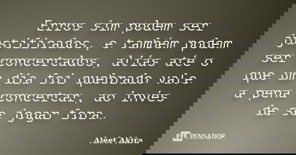 Erros sim podem ser justificados, e também podem ser concertados, aliás até o que um dia foi quebrado vale a pena concertar, ao invés de se jogar fora.... Frase de aleef akira.