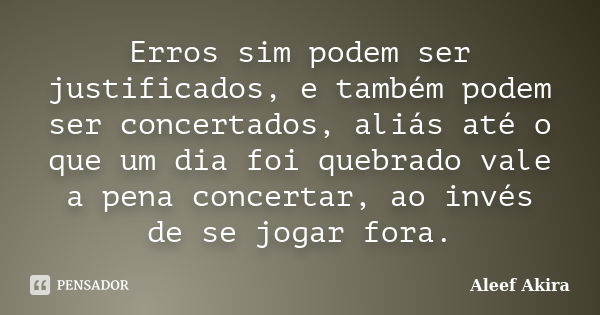 Erros sim podem ser justificados, e também podem ser concertados, aliás até o que um dia foi quebrado vale a pena concertar, ao invés de se jogar fora.... Frase de aleef akira.