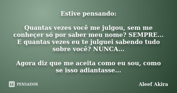 Estive pensando: Quantas vezes você me julgou, sem me conheçer só por saber meu nome? SEMPRE... E quantas vezes eu te julguei sabendo tudo sobre você? NUNCA... ... Frase de Aleef Akira.