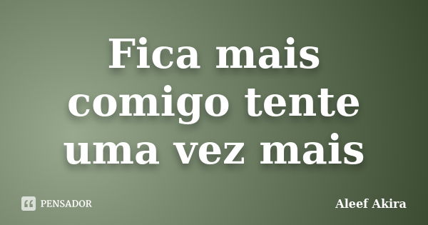 Fica mais comigo tente uma vez mais... Frase de Aleef Akira.