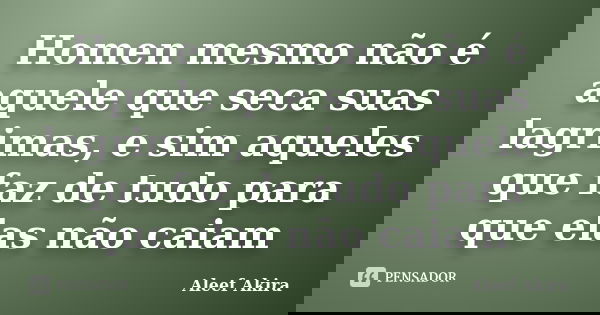 Homen mesmo não é aquele que seca suas lagrimas, e sim aqueles que faz de tudo para que elas não caiam... Frase de Aleef Akira.