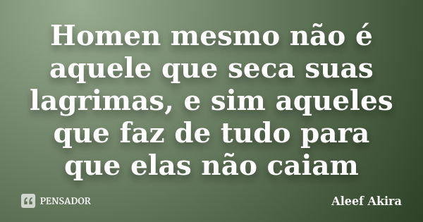 Homen mesmo não é aquele que seca suas lagrimas, e sim aqueles que faz de tudo para que elas não caiam... Frase de Aleef Akira.